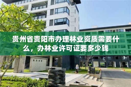 贵州省贵阳市办理林业资质需要什么，办林业许可证要多少钱