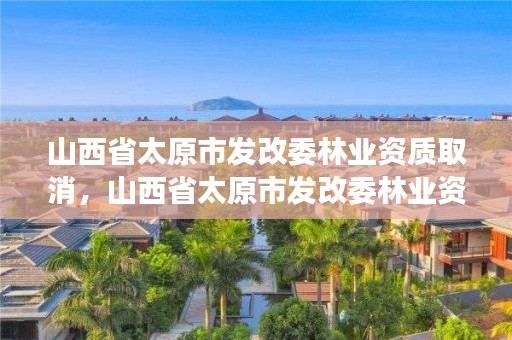 山西省太原市发改委林业资质取消，山西省太原市发改委林业资质取消了吗