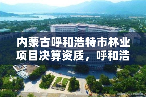 内蒙古呼和浩特市林业项目决算资质，呼和浩特市林业局举报电话