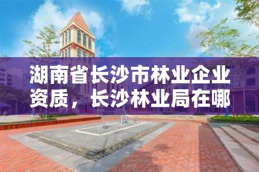 湖南省长沙市林业企业资质，长沙林业局在哪里