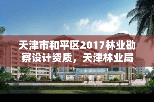 天津市和平区2017林业勘察设计资质，天津林业局