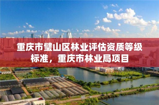 重庆市璧山区林业评估资质等级标准，重庆市林业局项目