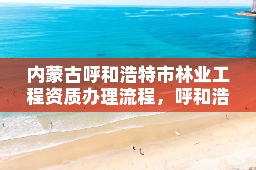 内蒙古呼和浩特市林业工程资质办理流程，呼和浩特市林业局电话号码