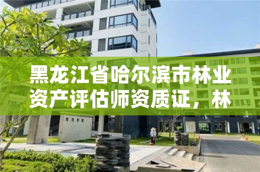 黑龙江省哈尔滨市林业资产评估师资质证，林业资产评估师什么考