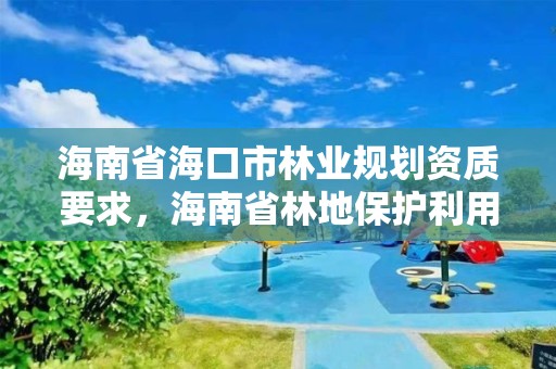 海南省海口市林业规划资质要求，海南省林地保护利用规划