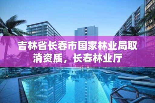 吉林省长春市国家林业局取消资质，长春林业厅