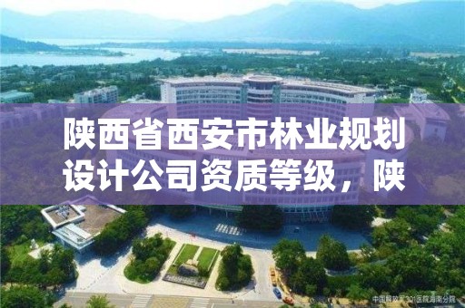 陕西省西安市林业规划设计公司资质等级，陕西省西安市林业规划设计公司资质等级是多少