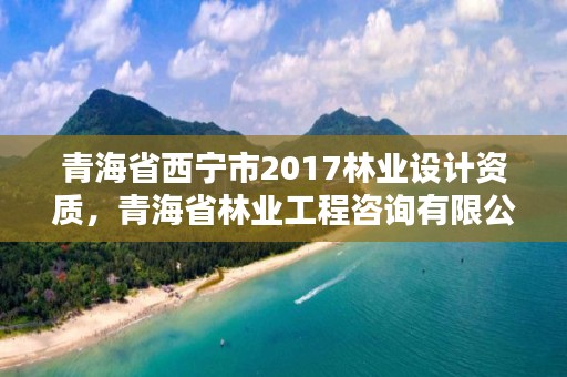 青海省西宁市2017林业设计资质，青海省林业工程咨询有限公司