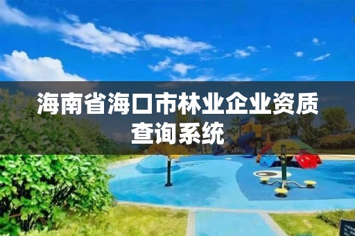 海南省海口市林业企业资质查询系统