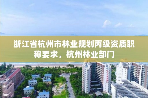 浙江省杭州市林业规划丙级资质职称要求，杭州林业部门