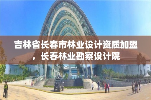 吉林省长春市林业设计资质加盟，长春林业勘察设计院