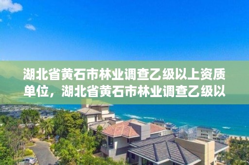 湖北省黄石市林业调查乙级以上资质单位，湖北省黄石市林业调查乙级以上资质单位有哪些