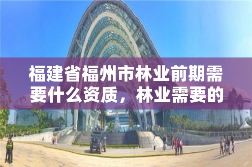 福建省福州市林业前期需要什么资质，林业需要的条件