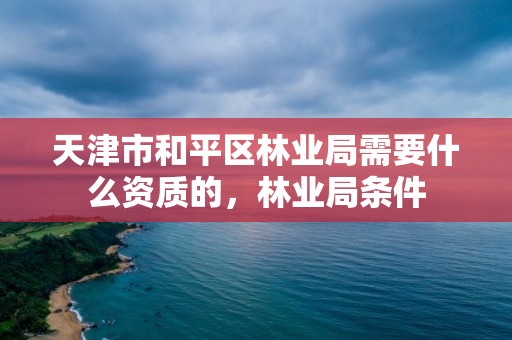 天津市和平区林业局需要什么资质的，林业局条件