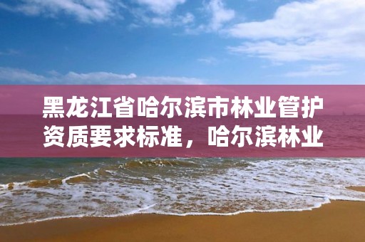 黑龙江省哈尔滨市林业管护资质要求标准，哈尔滨林业服务总站