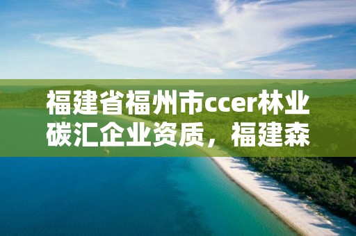 福建省福州市ccer林业碳汇企业资质，福建森林碳汇每亩卖什么价