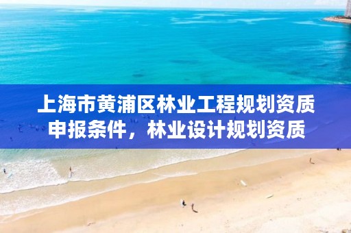 上海市黄浦区林业工程规划资质申报条件，林业设计规划资质