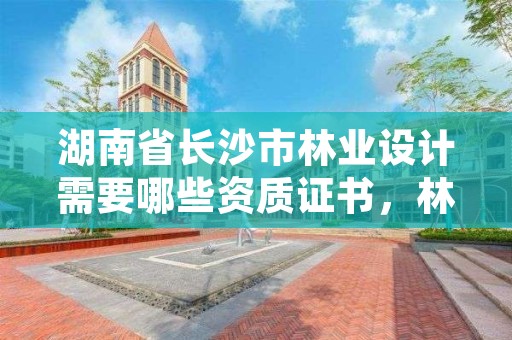 湖南省长沙市林业设计需要哪些资质证书，林业设计单位