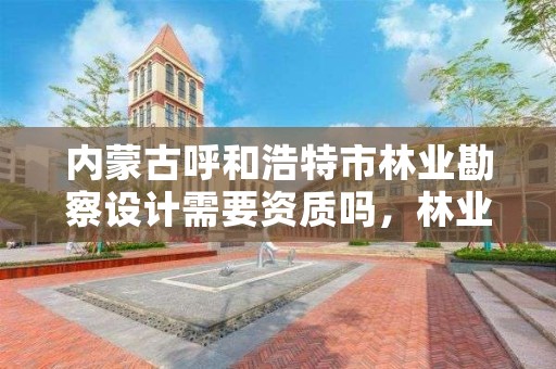 内蒙古呼和浩特市林业勘察设计需要资质吗，林业勘察设计院是什么单位