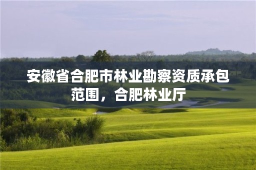 安徽省合肥市林业勘察资质承包范围，合肥林业厅