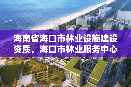 海南省海口市林业设施建设资质，海口市林业服务中心