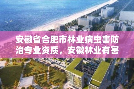 安徽省合肥市林业病虫害防治专业资质，安徽林业有害生物防制协会