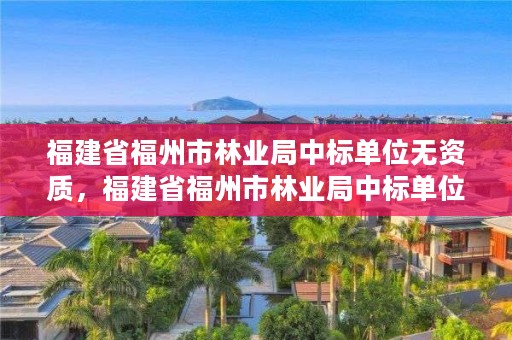 福建省福州市林业局中标单位无资质，福建省福州市林业局中标单位无资质公示