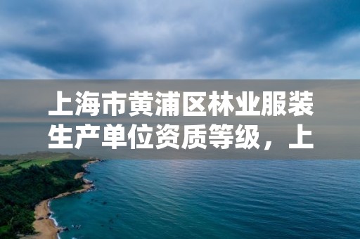 上海市黄浦区林业服装生产单位资质等级，上海市黄浦区林业服装生产单位资质等级是多少