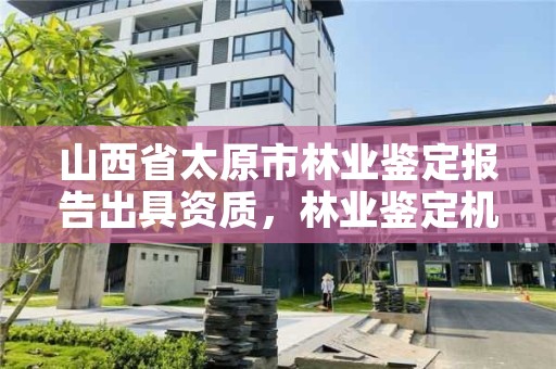 山西省太原市林业鉴定报告出具资质，林业鉴定机构名录