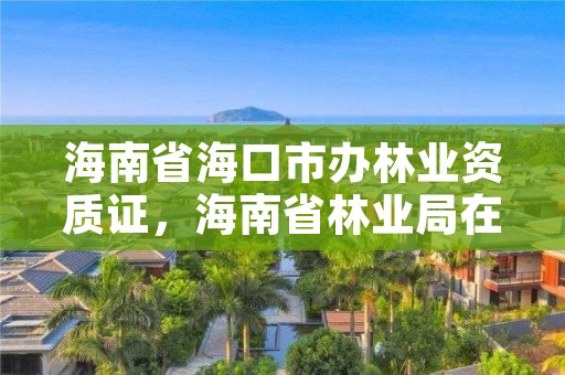 海南省海口市办林业资质证，海南省林业局在哪里