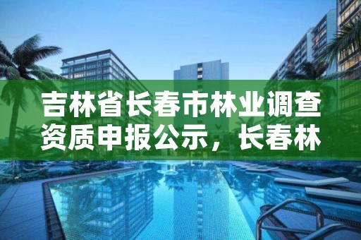 吉林省长春市林业调查资质申报公示，长春林业草原局