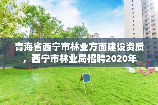 青海省西宁市林业方面建设资质，西宁市林业局招聘2020年