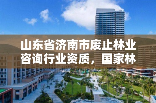 山东省济南市废止林业咨询行业资质，国家林业局关于废止林业资质