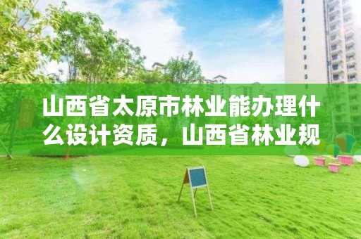 山西省太原市林业能办理什么设计资质，山西省林业规划设计院