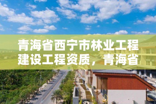 青海省西宁市林业工程建设工程资质，青海省林业工程咨询有限公司