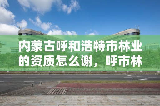 内蒙古呼和浩特市林业的资质怎么谢，呼市林业和草原局下属单位