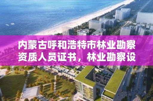 内蒙古呼和浩特市林业勘察资质人员证书，林业勘察设计资质业务范围