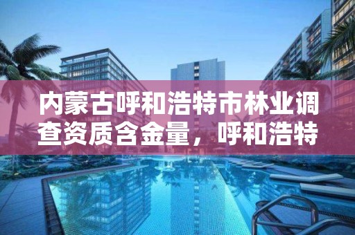 内蒙古呼和浩特市林业调查资质含金量，呼和浩特林业厅在哪