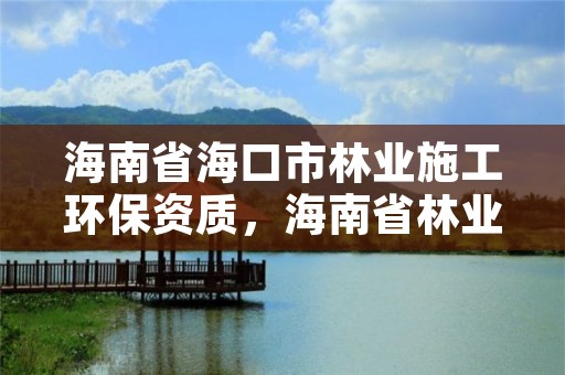 海南省海口市林业施工环保资质，海南省林业项目管理办公室