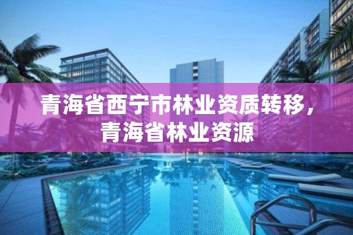 青海省西宁市林业资质转移，青海省林业资源