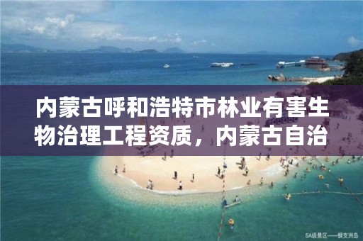 内蒙古呼和浩特市林业有害生物治理工程资质，内蒙古自治区林业和草原有害生物防治检疫总站