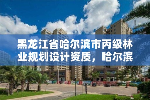 黑龙江省哈尔滨市丙级林业规划设计资质，哈尔滨市林业局直属林场