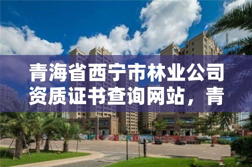 青海省西宁市林业公司资质证书查询网站，青海省林业和草原局营业执照