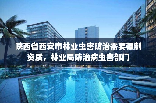 陕西省西安市林业虫害防治需要强制资质，林业局防治病虫害部门