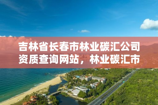 吉林省长春市林业碳汇公司资质查询网站，林业碳汇市场