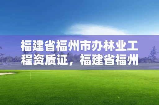 福建省福州市办林业工程资质证，福建省福州市办林业工程资质证多少钱