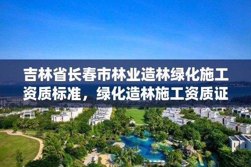 吉林省长春市林业造林绿化施工资质标准，绿化造林施工资质证书