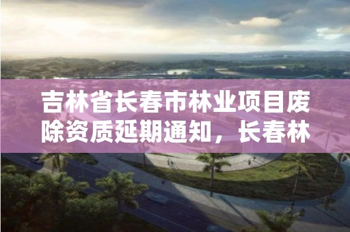 吉林省长春市林业项目废除资质延期通知，长春林业和园林管理局