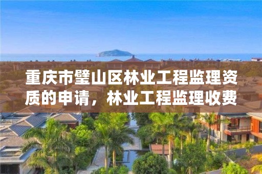 重庆市璧山区林业工程监理资质的申请，林业工程监理收费标准