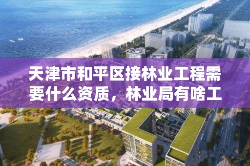 天津市和平区接林业工程需要什么资质，林业局有啥工程可以做